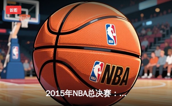 2015年NBA总决赛：勇士队逆转夺冠，库里荣膺FMVP