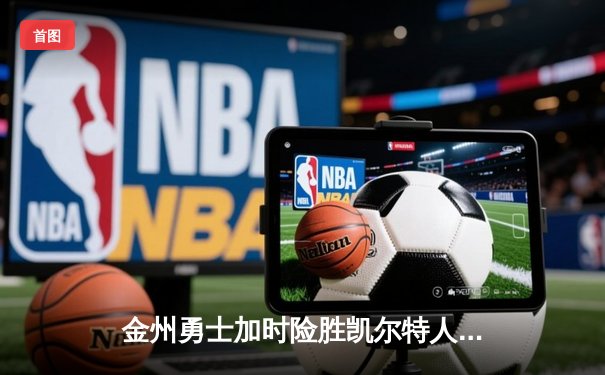 金州勇士加时险胜凯尔特人 库里三分雨浇灭绿军逆转希望