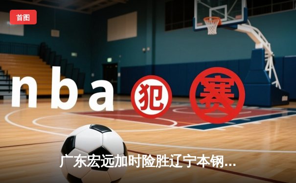 广东宏远加时险胜辽宁本钢 CBA总决赛上演惊天逆转