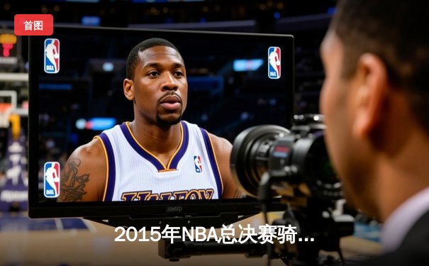 2015年NBA总决赛骑士vs勇士：库里三分雨浇灭骑士逆转希望