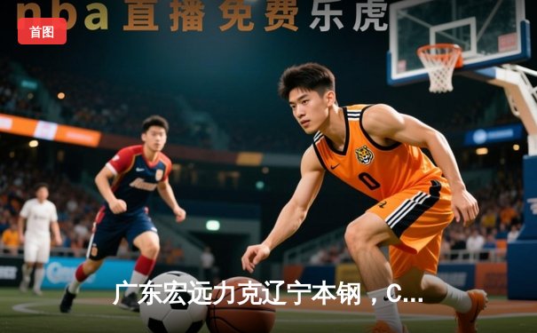 广东宏远力克辽宁本钢，CBA总决赛抢七大战惊心动魄