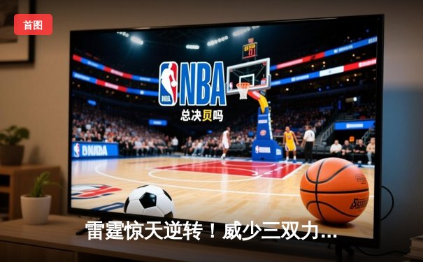 雷霆惊天逆转！威少三双力克勇士，杜兰特空砍40分徒留遗憾