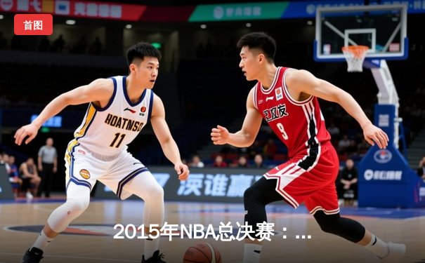 2015年NBA总决赛：金州勇士4-2逆转骑士夺冠，库里FMVP实至名归