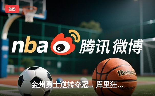 金州勇士逆转夺冠，库里狂砍37分加冕FMVP