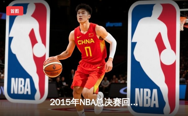 2015年NBA总决赛回顾：金州勇士逆转克利夫兰骑士夺冠之路