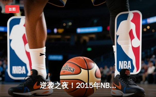 逆袭之夜！2015年NBA总决赛G6：詹姆斯三双率骑士绝境扳平