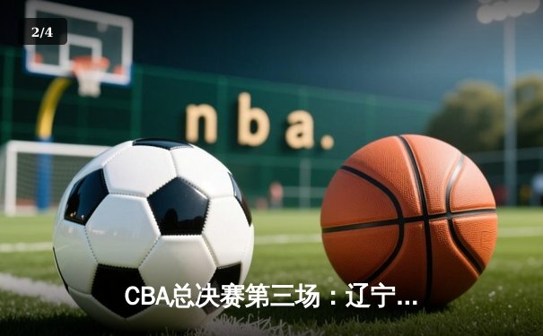 CBA总决赛第三场：辽宁本钢加时险胜广东宏远，系列赛2-1领先 - 2