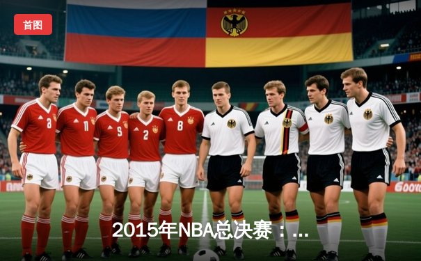 2015年NBA总决赛：金州勇士4-2逆转克利夫兰骑士，库里首夺总冠军