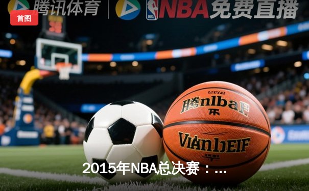 2015年NBA总决赛：金州勇士逆转克利夫兰骑士夺冠，库里FMVP实至名归