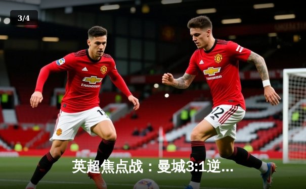 英超焦点战：曼城3:1逆转曼联，哈兰德双响锁定胜局 - 3