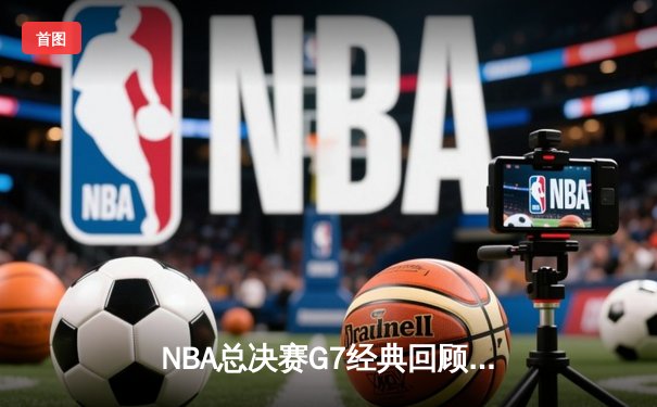 NBA总决赛G7经典回顾：詹姆斯三双锁定克利夫兰首冠，欧文关键三分封神