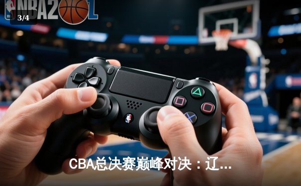 CBA总决赛巅峰对决：辽宁力克广东 加时赛彰显冠军底蕴 - 3