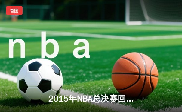 2015年NBA总决赛回顾：金州勇士的崛起与勒布朗的孤勇之战