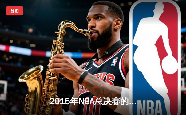 2015年NBA总决赛的史诗逆转：骑士与勇士的六场鏖战