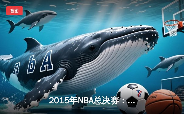 2015年NBA总决赛：金州勇士4-2逆转克利夫兰骑士，库里首夺FMVP