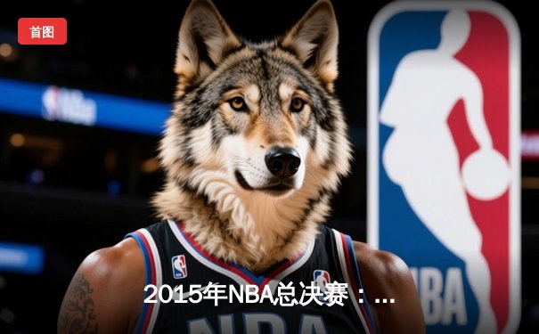 2015年NBA总决赛：金州勇士4-2逆转克利夫兰骑士，库里首夺FMVP